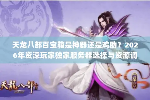 天龙八部百宝箱是神器还是鸡肋？2026年资深玩家独家服务器选择与资源调配指南