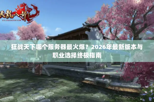 狂战天下哪个服务器最火爆?2026年最新版本与职业选择终极指南 狂战天下哪个服务器最火爆?2026年最新版本与职业选择终极指南