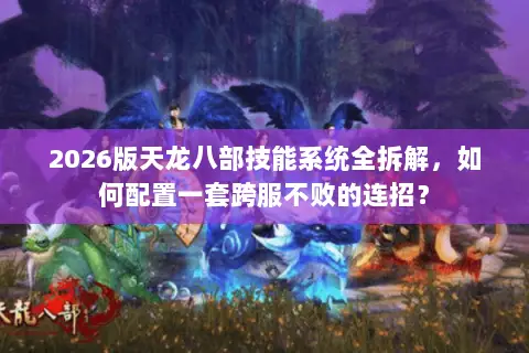 2026版天龙八部技能系统全拆解,如何配置一套跨服不败的连招? 2026版天龙八部技能系统全拆解,如何配置一套跨服不败的连招?