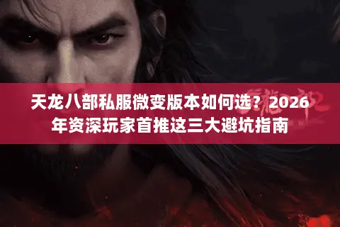 天龙八部私服微变版本如何选？2026年资深玩家首推这三大避坑指南