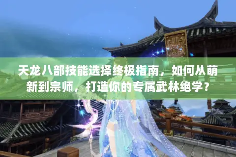 天龙八部技能选择终极指南,如何从萌新到宗师,打造你的专属武林绝学? 天龙八部技能选择终极指南,如何从萌新到宗师,打造你的专属武林绝学?
