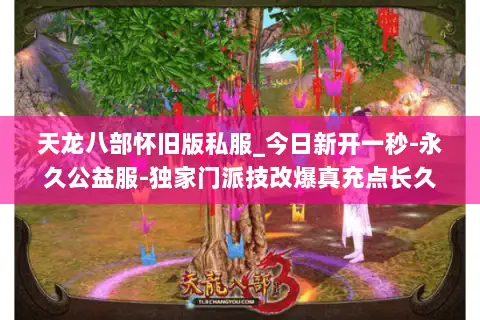 天龙八部怀旧版私服_今日新开一秒-永久公益服-独家门派技改爆真充点长久稳定 天龙八部怀旧版私服_今日新开一秒-永久公益服-独家门派技改爆真充点长久稳定
