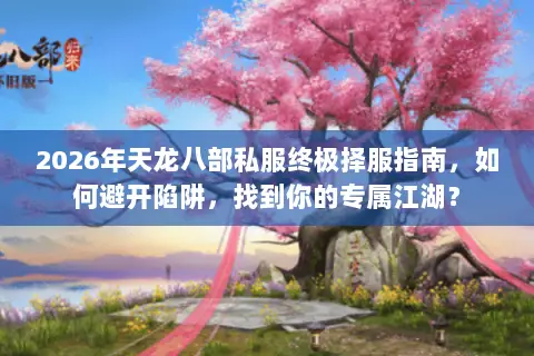 2026年天龙八部私服终极择服指南,如何避开陷阱,找到你的专属江湖? 2026年天龙八部私服终极择服指南,如何避开陷阱,找到你的专属江湖?