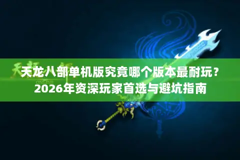 天龙八部单机版究竟哪个版本最耐玩?2026年资深玩家首选与避坑指南 天龙八部单机版究竟哪个版本最耐玩?2026年资深玩家首选与避坑指南