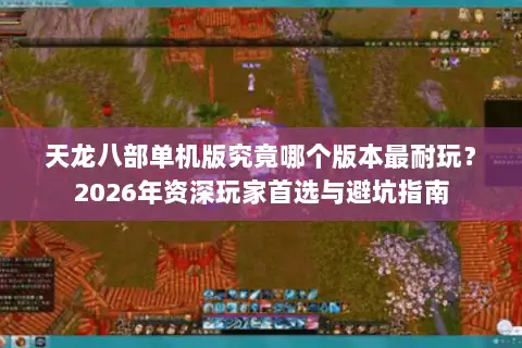 天龙八部单机版究竟哪个版本最耐玩?2026年资深玩家首选与避坑指南 天龙八部单机版究竟哪个版本最耐玩?2026年资深玩家首选与避坑指南