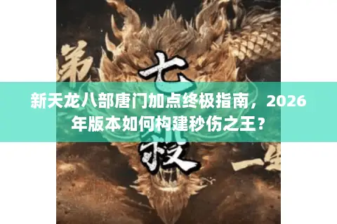 新天龙八部唐门加点终极指南,2026年版本如何构建秒伤之王? 新天龙八部唐门加点终极指南,2026年版本如何构建秒伤之王?