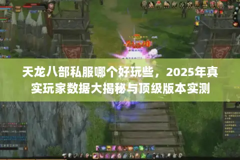 天龙八部私服哪个好玩些,2025年真实玩家数据大揭秘与顶级版本实测 天龙八部私服哪个好玩些,2025年真实玩家数据大揭秘与顶级版本实测