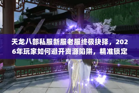 天龙八部私服新服老服终极抉择,2026年玩家如何避开资源陷阱,精准锁定黄金体验? 天龙八部私服新服老服终极抉择,2026年玩家如何避开资源陷阱,精准锁定黄金体验?