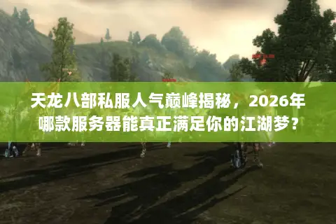 天龙八部私服人气巅峰揭秘,2026年哪款服务器能真正满足你的江湖梦? 天龙八部私服人气巅峰揭秘,2026年哪款服务器能真正满足你的江湖梦?