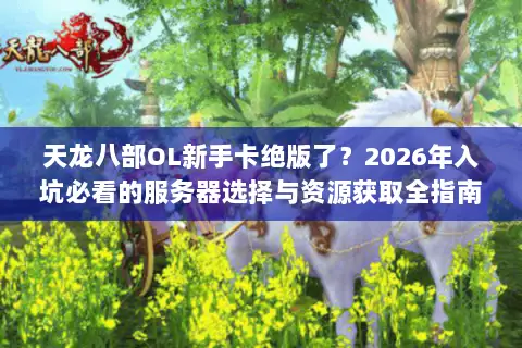 天龙八部OL新手卡绝版了？2026年入坑必看的服务器选择与资源获取全指南