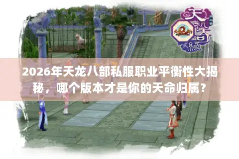 2026年天龙八部私服职业平衡性大揭秘，哪个版本才是你的天命归属？