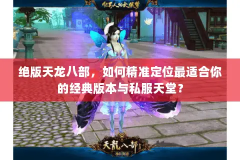 绝版天龙八部,如何精准定位最适合你的经典版本与私服天堂? 绝版天龙八部,如何精准定位最适合你的经典版本与私服天堂?