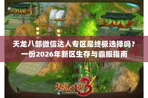 天龙八部微信达人专区是终极选择吗?一份2026年新区生存与霸服指南 天龙八部微信达人专区是终极选择吗?一份2026年新区生存与霸服指南