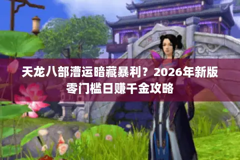 天龙八部漕运暗藏暴利?2026年新版零门槛日赚千金攻略 天龙八部漕运暗藏暴利?2026年新版零门槛日赚千金攻略