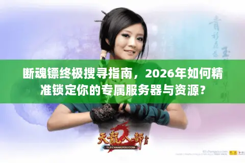 断魂镖终极搜寻指南,2026年如何精准锁定你的专属服务器与资源? 断魂镖终极搜寻指南,2026年如何精准锁定你的专属服务器与资源?