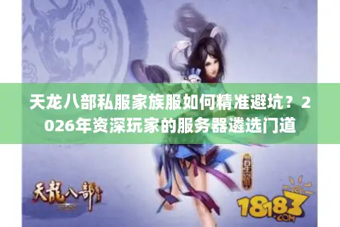 天龙八部私服家族服如何精准避坑？2026年资深玩家的服务器遴选门道