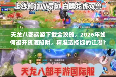 天龙八部端游下载全攻略,2026年如何避开资源陷阱,精准选择你的江湖? 天龙八部端游下载全攻略,2026年如何避开资源陷阱,精准选择你的江湖?