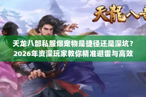 天龙八部私服爆宠物是捷径还是深坑?2026年资深玩家教你精准避雷与高效选择 天龙八部私服爆宠物是捷径还是深坑?2026年资深玩家教你精准避雷与高效选择