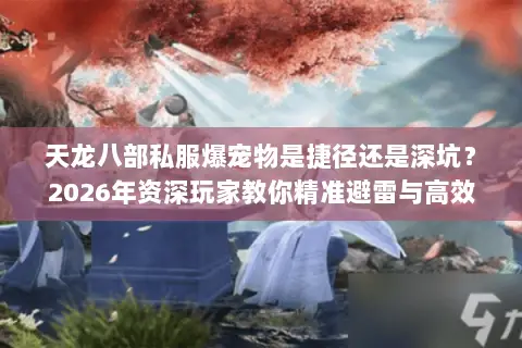 天龙八部私服爆宠物是捷径还是深坑?2026年资深玩家教你精准避雷与高效选择 天龙八部私服爆宠物是捷径还是深坑?2026年资深玩家教你精准避雷与高效选择