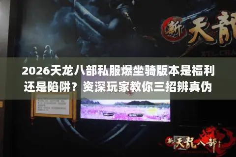 2026天龙八部私服爆坐骑版本是福利还是陷阱?资深玩家教你三招辨真伪 2026天龙八部私服爆坐骑版本是福利还是陷阱?资深玩家教你三招辨真伪
