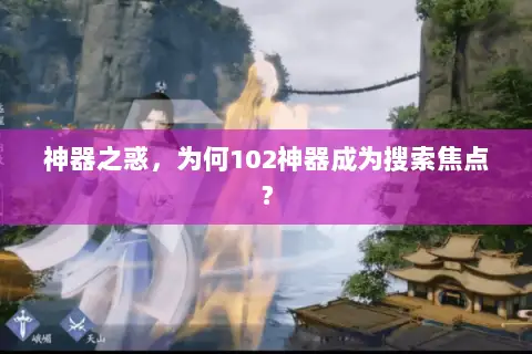 神器之惑,为何102神器成为搜索焦点? 神器之惑,为何102神器成为搜索焦点?