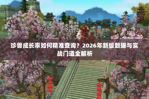 珍兽成长率如何精准查询?2026年新版数据与实战门道全解析 珍兽成长率如何精准查询?2026年新版数据与实战门道全解析