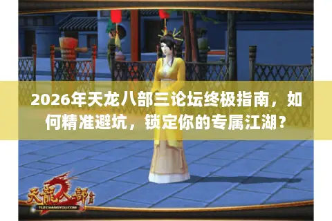 2026年天龙八部三论坛终极指南,如何精准避坑,锁定你的专属江湖? 2026年天龙八部三论坛终极指南,如何精准避坑,锁定你的专属江湖?