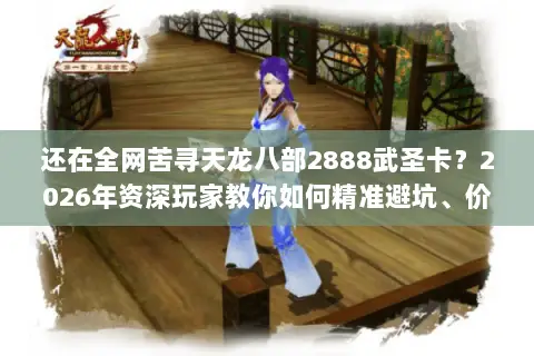 还在全网苦寻天龙八部2888武圣卡?2026年资深玩家教你如何精准避坑、价值最大化 还在全网苦寻天龙八部2888武圣卡?2026年资深玩家教你如何精准避坑、价值最大化