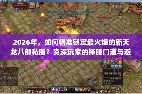 2026年，如何精准锁定最火爆的新天龙八部私服？资深玩家的择服门道与避坑指南
