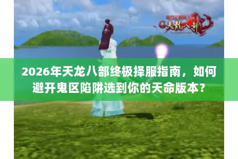 2026年天龙八部终极择服指南,如何避开鬼区陷阱选到你的天命版本? 2026年天龙八部终极择服指南,如何避开鬼区陷阱选到你的天命版本?