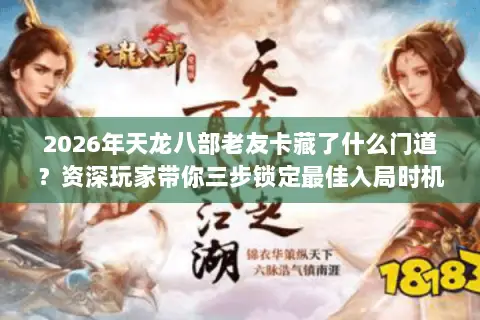 2026年天龙八部老友卡藏了什么门道?资深玩家带你三步锁定最佳入局时机 2026年天龙八部老友卡藏了什么门道?资深玩家带你三步锁定最佳入局时机