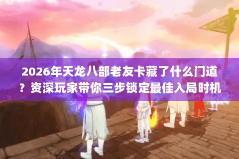 2026年天龙八部老友卡藏了什么门道?资深玩家带你三步锁定最佳入局时机 2026年天龙八部老友卡藏了什么门道?资深玩家带你三步锁定最佳入局时机