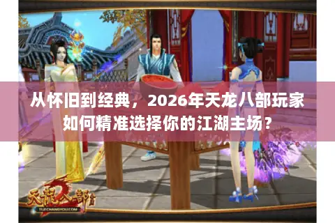 从怀旧到经典,2026年天龙八部玩家如何精准选择你的江湖主场? 从怀旧到经典,2026年天龙八部玩家如何精准选择你的江湖主场?