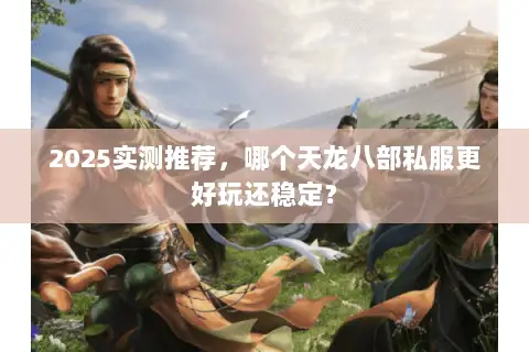 2025实测推荐,哪个天龙八部私服更好玩还稳定? 2025实测推荐,哪个天龙八部私服更好玩还稳定?