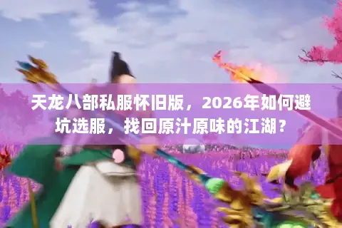 天龙八部私服怀旧版,2026年如何避坑选服,找回原汁原味的江湖? 天龙八部私服怀旧版,2026年如何避坑选服,找回原汁原味的江湖?
