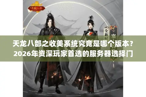 天龙八部之收美系统究竟是哪个版本?2026年资深玩家首选的服务器选择门道与避坑指南 天龙八部之收美系统究竟是哪个版本?2026年资深玩家首选的服务器选择门道与避坑指南