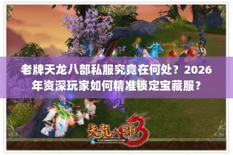 老牌天龙八部私服究竟在何处？2026年资深玩家如何精准锁定宝藏服？