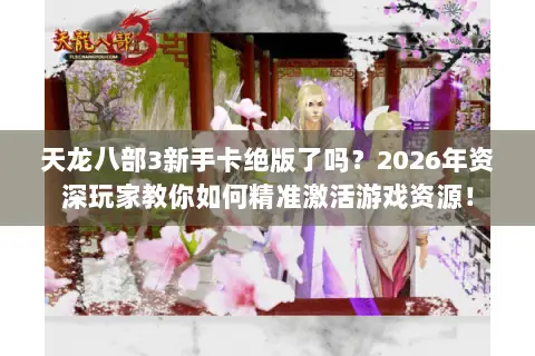 天龙八部3新手卡绝版了吗?2026年资深玩家教你如何精准激活游戏资源! 天龙八部3新手卡绝版了吗?2026年资深玩家教你如何精准激活游戏资源!