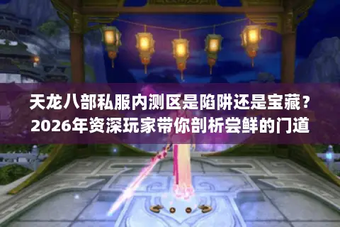天龙八部私服内测区是陷阱还是宝藏?2026年资深玩家带你剖析尝鲜的门道与风险 天龙八部私服内测区是陷阱还是宝藏?2026年资深玩家带你剖析尝鲜的门道与风险
