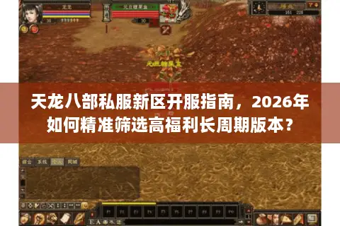 天龙八部私服新区开服指南,2026年如何精准筛选高福利长周期版本? 天龙八部私服新区开服指南,2026年如何精准筛选高福利长周期版本?