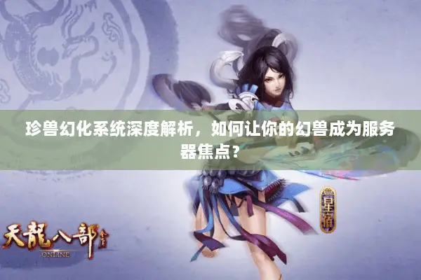 珍兽幻化系统深度解析,如何让你的幻兽成为服务器焦点? 珍兽幻化系统深度解析,如何让你的幻兽成为服务器焦点?