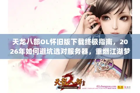 天龙八部OL怀旧版下载终极指南,2026年如何避坑选对服务器,重燃江湖梦? 天龙八部OL怀旧版下载终极指南,2026年如何避坑选对服务器,重燃江湖梦?