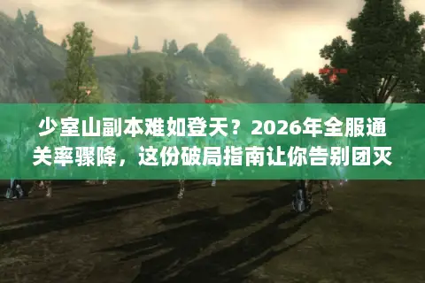 少室山副本难如登天?2026年全服通关率骤降,这份破局指南让你告别团灭发动机 少室山副本难如登天?2026年全服通关率骤降,这份破局指南让你告别团灭发动机