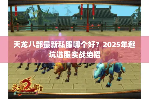 天龙八部最新私服哪个好?2025年避坑选服实战绝招 天龙八部最新私服哪个好?2025年避坑选服实战绝招