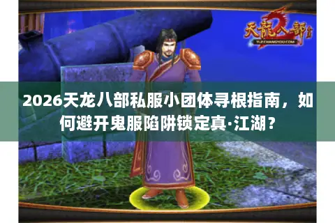 2026天龙八部私服小团体寻根指南,如何避开鬼服陷阱锁定真·江湖? 2026天龙八部私服小团体寻根指南,如何避开鬼服陷阱锁定真·江湖?