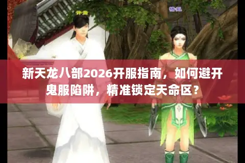 新天龙八部2026开服指南,如何避开鬼服陷阱,精准锁定天命区? 新天龙八部2026开服指南,如何避开鬼服陷阱,精准锁定天命区?
