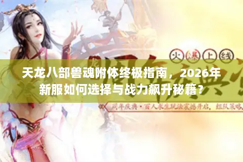 天龙八部兽魂附体终极指南，2026年新服如何选择与战力飙升秘籍？