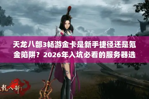 天龙八部3畅游金卡是新手捷径还是氪金陷阱?2026年入坑必看的服务器选择与资源规划全指南 天龙八部3畅游金卡是新手捷径还是氪金陷阱?2026年入坑必看的服务器选择与资源规划全指南
