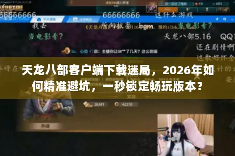 天龙八部客户端下载迷局,2026年如何精准避坑,一秒锁定畅玩版本? 天龙八部客户端下载迷局,2026年如何精准避坑,一秒锁定畅玩版本?