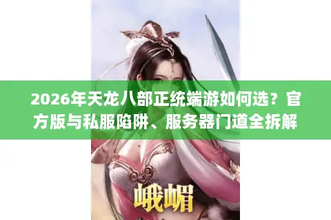 2026年天龙八部正统端游如何选?官方版与私服陷阱、服务器门道全拆解 2026年天龙八部正统端游如何选?官方版与私服陷阱、服务器门道全拆解